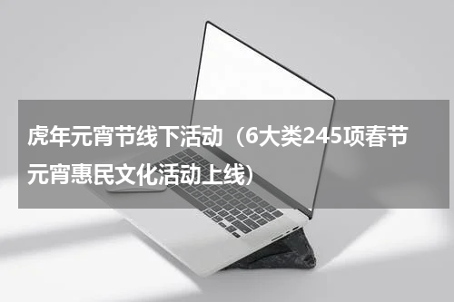 虎年元宵节线下活动（6大类245项春节元宵惠民文化活动上线）