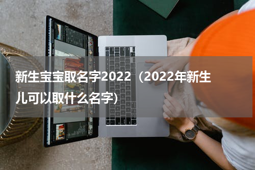 新生宝宝取名字2022（2022年新生儿可以取什么名字）