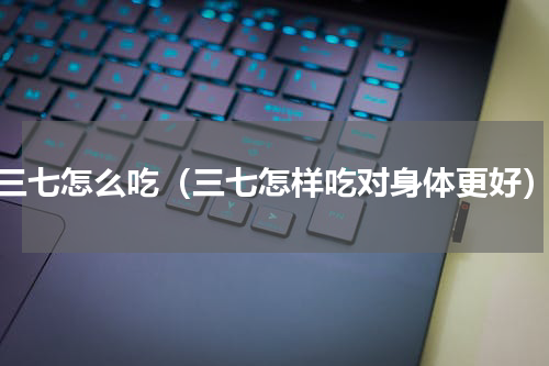 三七怎么吃（三七怎样吃对身体更好）