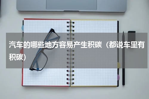汽车的哪些地方容易产生积碳（都说车里有积碳）