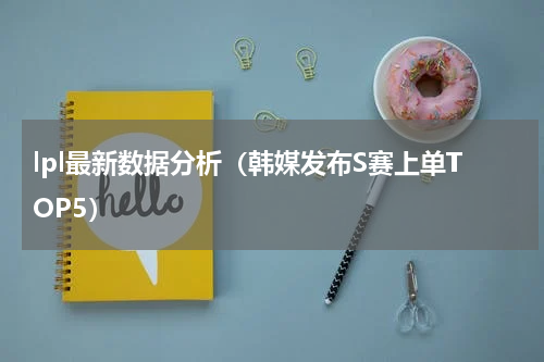 lpl最新数据分析（韩媒发布S赛上单TOP5）