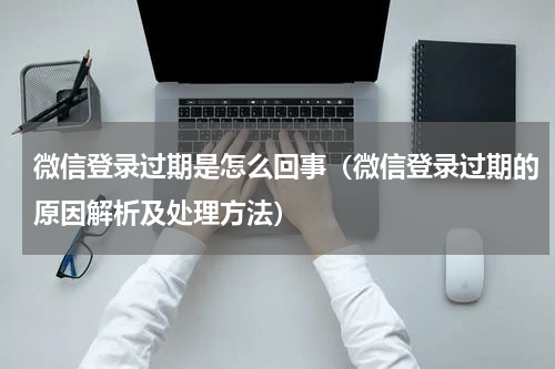 微信登录过期是怎么回事（微信登录过期的原因解析及处理方法）