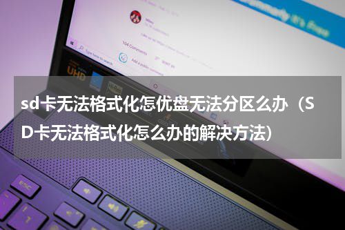 sd卡无法格式化怎优盘无法分区么办（SD卡无法格式化怎么办的解决方法）