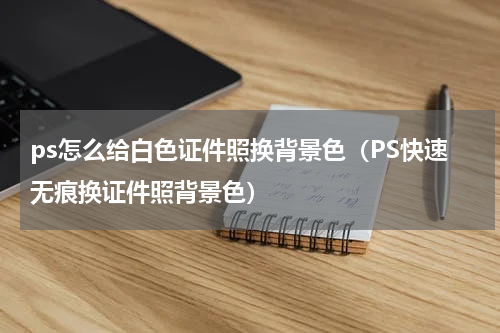 ps怎么给白色证件照换背景色（PS快速无痕换证件照背景色）