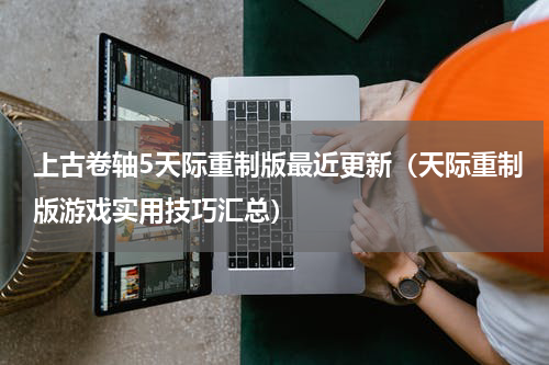 上古卷轴5天际重制版最近更新（天际重制版游戏实用技巧汇总）