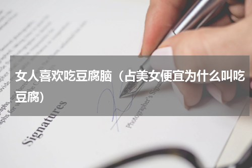 女人喜欢吃豆腐脑（占美女便宜为什么叫吃豆腐）