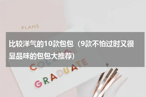 比较洋气的10款包包（9款不怕过时又很显品味的包包大推荐）