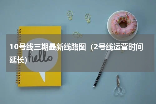 10号线三期最新线路图（2号线运营时间延长）