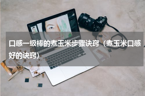 口感一级棒的煮玉米步骤诀窍（煮玉米口感好的诀窍）