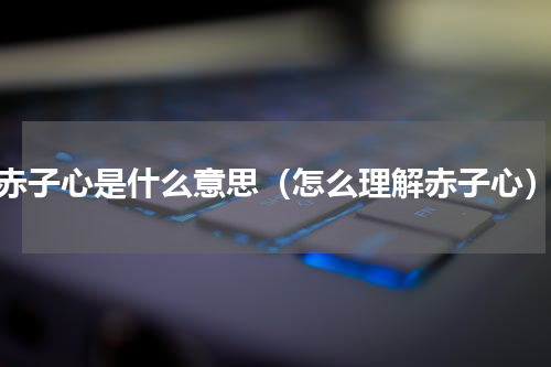 赤子心是什么意思（怎么理解赤子心）