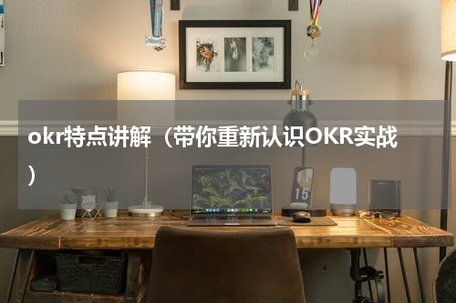 okr特点讲解（带你重新认识OKR实战）