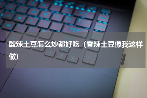 酸辣土豆怎么炒都好吃（香辣土豆像我这样做）