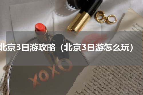 北京3日游攻略（北京3日游怎么玩）