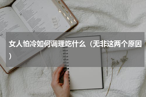 女人怕冷如何调理吃什么（无非这两个原因）