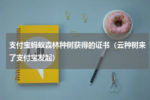 支付宝蚂蚁森林种树获得的证书（云种树来了支付宝发起）