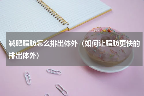 减肥脂肪怎么排出体外（如何让脂肪更快的排出体外）