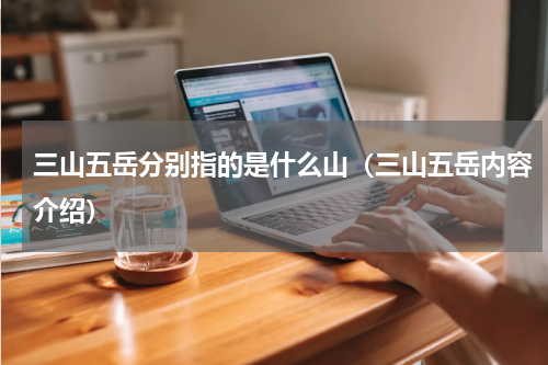三山五岳分别指的是什么山（三山五岳内容介绍）