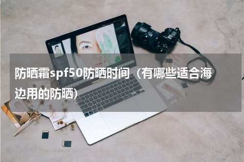 防晒霜spf50防晒时间（有哪些适合海边用的防晒）
