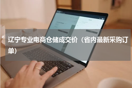 辽宁专业电商仓储成交价（省内最新采购订单）