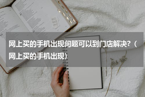 网上买的手机出现问题可以到门店解决?（网上买的手机出现）