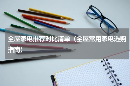 全屋家电推荐对比清单（全屋常用家电选购指南）