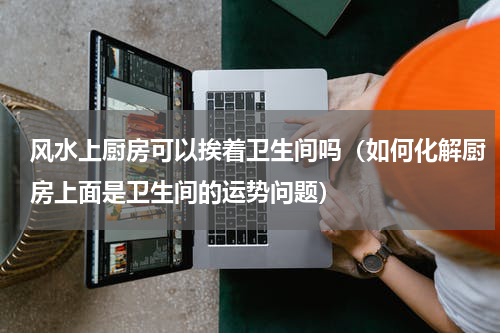 风水上厨房可以挨着卫生间吗（如何化解厨房上面是卫生间的运势问题）