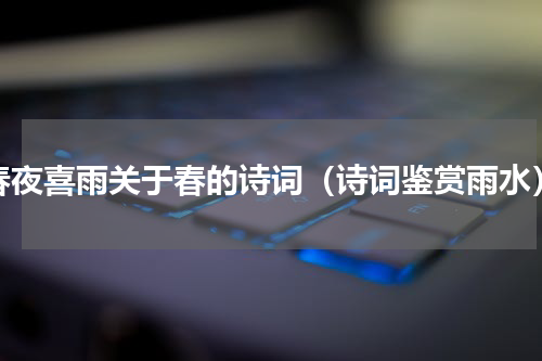 春夜喜雨关于春的诗词（诗词鉴赏雨水）