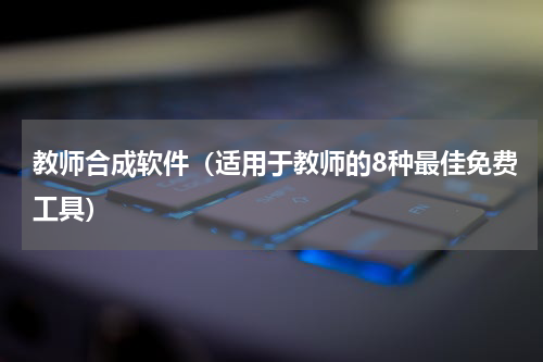 教师合成软件（适用于教师的8种最佳免费工具）