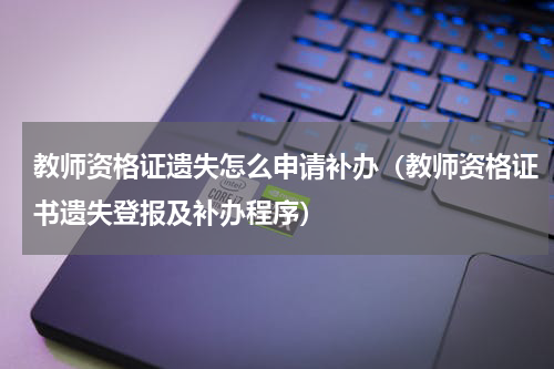 教师资格证遗失怎么申请补办（教师资格证书遗失登报及补办程序）