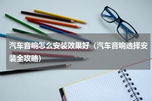 汽车音响怎么安装效果好（汽车音响选择安装全攻略）