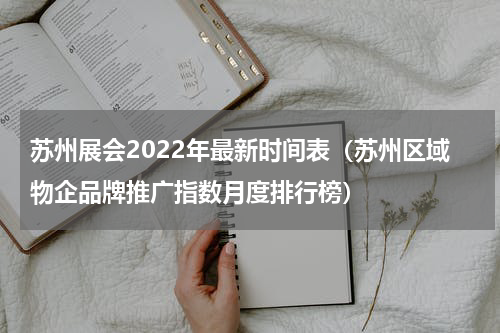 苏州展会2022年最新时间表（苏州区域物企品牌推广指数月度排行榜）