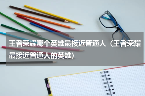 王者荣耀哪个英雄最接近普通人（王者荣耀最接近普通人的英雄）