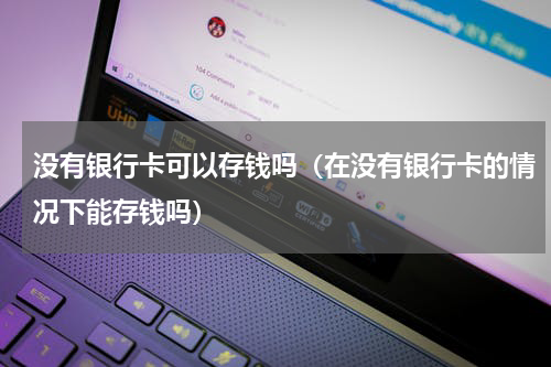 没有银行卡可以存钱吗（在没有银行卡的情况下能存钱吗）