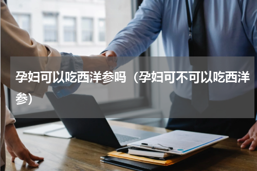 孕妇可以吃西洋参吗（孕妇可不可以吃西洋参）