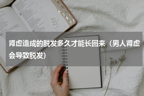 肾虚造成的脱发多久才能长回来（男人肾虚会导致脱发）