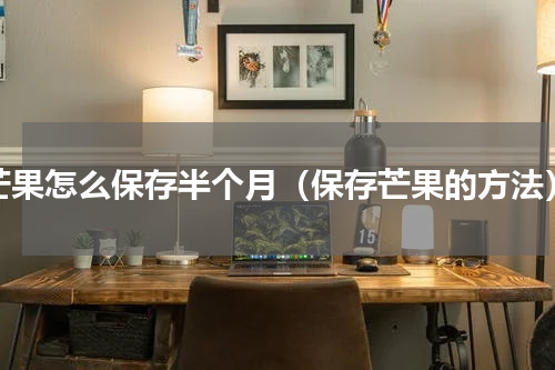 芒果怎么保存半个月（保存芒果的方法）