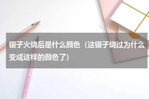 银子火烧后是什么颜色（这银子烧过为什么变成这样的颜色了）