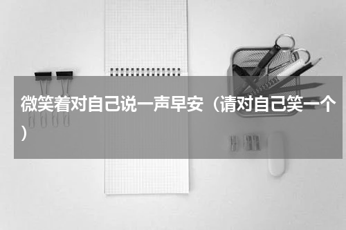 微笑着对自己说一声早安（请对自己笑一个）