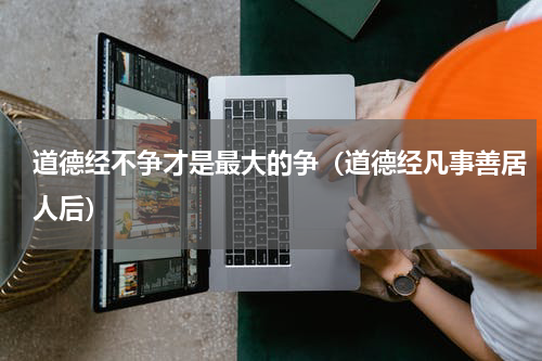 道德经不争才是最大的争（道德经凡事善居人后）