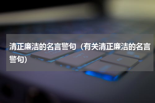 清正廉洁的名言警句（有关清正廉洁的名言警句）