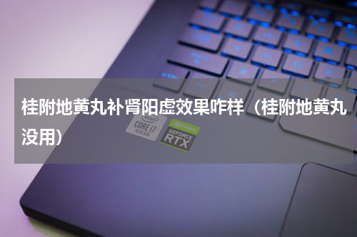 桂附地黄丸补肾阳虚效果咋样（桂附地黄丸没用）