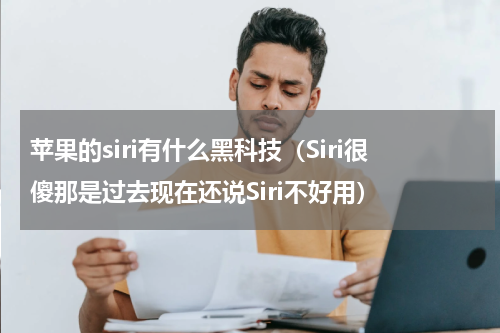 苹果的siri有什么黑科技（Siri很傻那是过去现在还说Siri不好用）