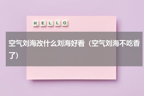 空气刘海改什么刘海好看（空气刘海不吃香了）