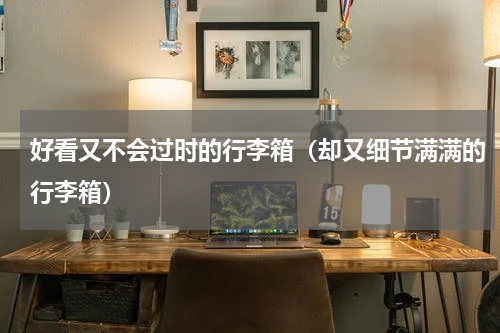 好看又不会过时的行李箱（却又细节满满的行李箱）