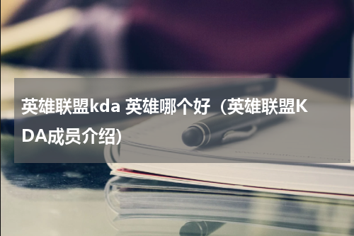 英雄联盟kda 英雄哪个好（英雄联盟KDA成员介绍）