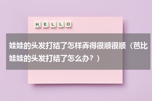 娃娃的头发打结了怎样弄得很顺很顺（芭比娃娃的头发打结了怎么办？）