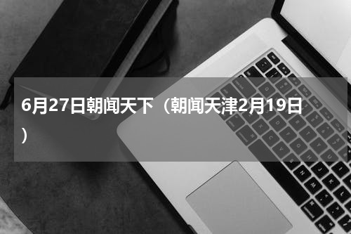 6月27日朝闻天下（朝闻天津2月19日）