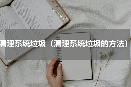 清理系统垃圾（清理系统垃圾的方法）
