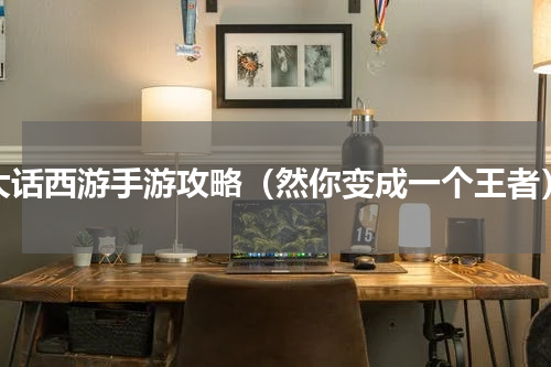 大话西游手游攻略（然你变成一个王者）