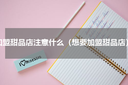 加盟甜品店注意什么（想要加盟甜品店）
